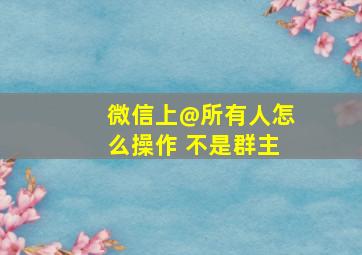 微信上@所有人怎么操作 不是群主